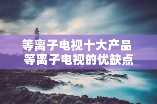 等离子电视十大产品 等离子电视的优缺点 等离子电视十大产品 等离子电视的优缺点