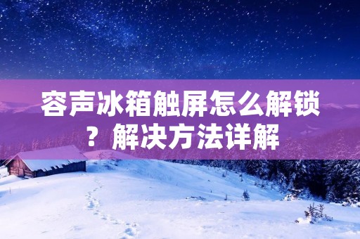 容声冰箱触屏怎么解锁?解决方法详解 容声冰箱触屏怎么解锁?解决方法详解