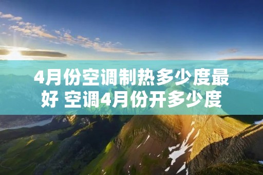 4月份空调制热多少度最好 空调4月份开多少度 4月份空调制热多少度最好 空调4月份开多少度