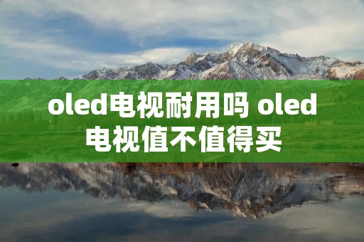 oled电视耐用吗 oled电视值不值得买 oled电视耐用吗 oled电视值不值得买