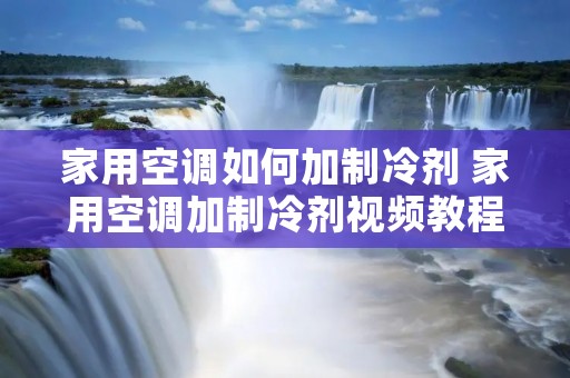 家用空调如何加制冷剂 家用空调加制冷剂视频教程