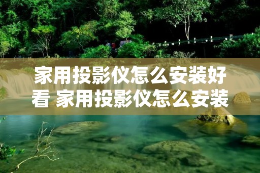 家用投影仪怎么安装好看 家用投影仪怎么安装使用 家用投影仪怎么安装好看 家用投影仪怎么安装使用