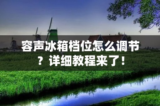 容声冰箱档位怎么调节?详细教程来了! 容声冰箱档位怎么调节?详细教程来了!