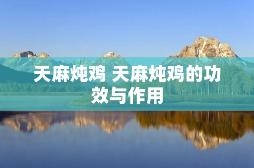 天麻炖鸡 天麻炖鸡的功效与作用