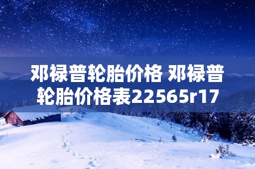 邓禄普轮胎价格 邓禄普轮胎价格表22565r17