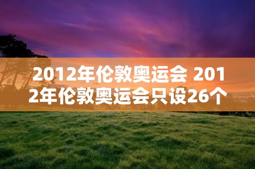 2012年伦敦奥运会 2012年伦敦奥运会只设26个大项 2012年伦敦奥运会 2012年伦敦奥运会只设26个大项