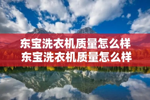 东宝洗衣机质量怎么样 东宝洗衣机质量怎么样知乎