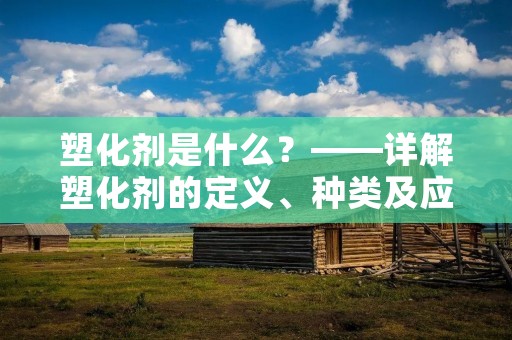 塑化剂是什么?——详解塑化剂的定义、种类及应用