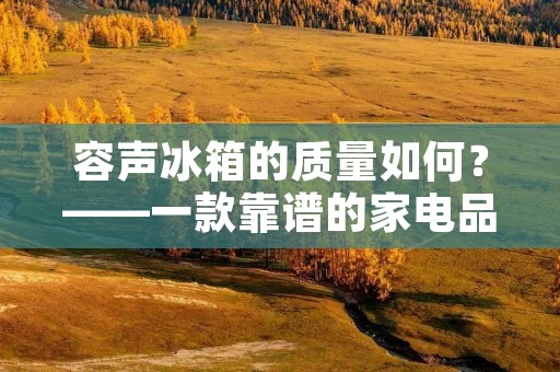 容声冰箱的质量如何？——一款靠谱的家电品牌