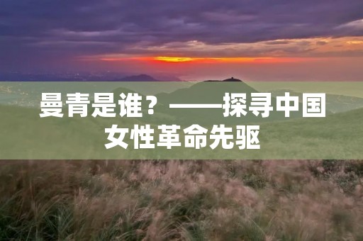 曼青是谁?——探寻中国女性革命先驱