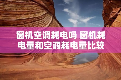 窗机空调耗电吗 窗机耗电量和空调耗电量比较 窗机空调耗电吗 窗机耗电量和空调耗电量比较