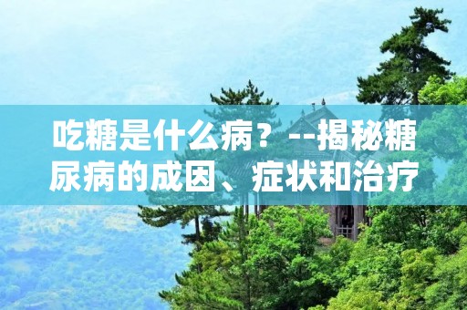 吃糖是什么病?--揭秘糖尿病的成因、症状和治疗