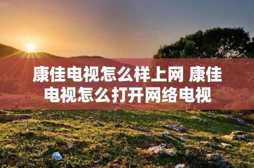 康佳电视怎么样上网 康佳电视怎么打开网络电视 康佳电视怎么样上网 康佳电视怎么打开网络电视