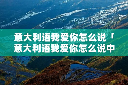 意大利语我爱你怎么说「意大利语我爱你怎么说中文谐音」