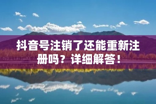 抖音号注销了还能重新注册吗？详细解答！
