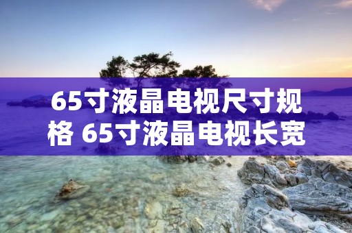 65寸液晶电视尺寸规格 65寸液晶电视长宽是多少 65寸液晶电视尺寸规格 65寸液晶电视长宽是多少
