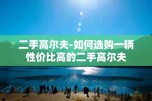 二手高尔夫-如何选购一辆性价比高的二手高尔夫 二手高尔夫-如何选购一辆性价比高的二手高尔夫