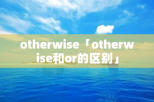 otherwise「otherwise和or的区别」 otherwise「otherwise和or的区别」