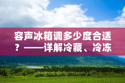 容声冰箱调多少度合适?——详解冷藏、冷冻室温度设置 容声冰箱调多少度合适?——详解冷藏、冷冻室温度设置