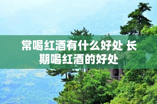 常喝红酒有什么好处 长期喝红酒的好处 常喝红酒有什么好处 长期喝红酒的好处