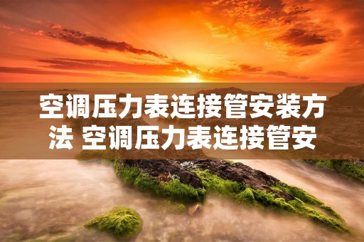 空调压力表连接管安装方法 空调压力表连接管安装方法视频单表 空调压力表连接管安装方法 空调压力表连接管安装方法视频单表