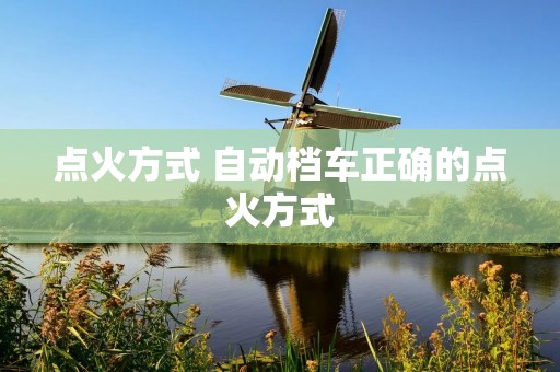 点火方式 自动档车正确的点火方式 点火方式 自动档车正确的点火方式