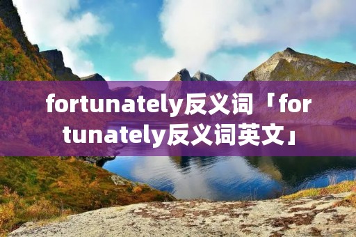 fortunately反义词「fortunately反义词英文」