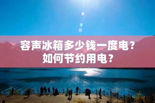 容声冰箱多少钱一度电?如何节约用电? 容声冰箱多少钱一度电?如何节约用电?