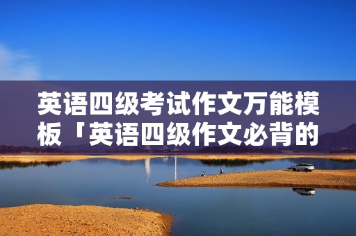 英语四级考试作文万能模板「英语四级作文必背的万能句子」