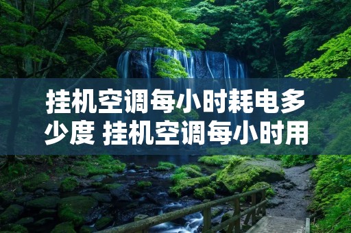 挂机空调每小时耗电多少度 挂机空调每小时用电量