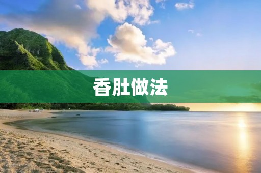 香肚做法:让你在家也能尽享美味佳肴 香肚做法:让你在家也能尽享美味佳肴