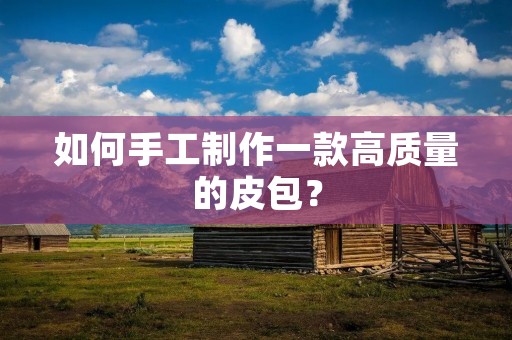 如何手工制作一款高质量的皮包? 如何手工制作一款高质量的皮包?