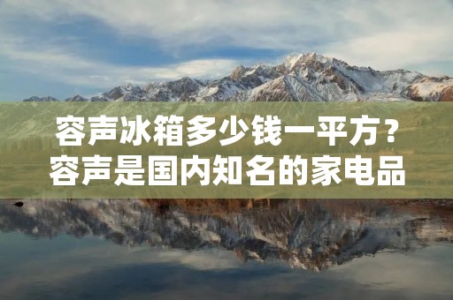 容声冰箱多少钱一平方?容声是国内知名的家电品牌之一,其冰箱产品在市场上备受消费者青睐。那么,容声冰箱的价格到底是多少呢?本文将对此进行详细介绍。 容声冰箱多少钱一平方?容声是国内知名的家电品牌之一,其冰箱产品在市场上备受消费者青睐。那么,容声冰箱的价格到底是多少呢?本文将对此进行详细介绍。