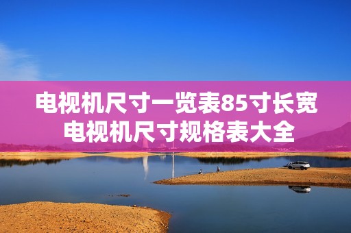 电视机尺寸一览表85寸长宽 电视机尺寸规格表大全