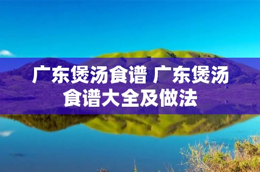 广东煲汤食谱 广东煲汤食谱大全及做法