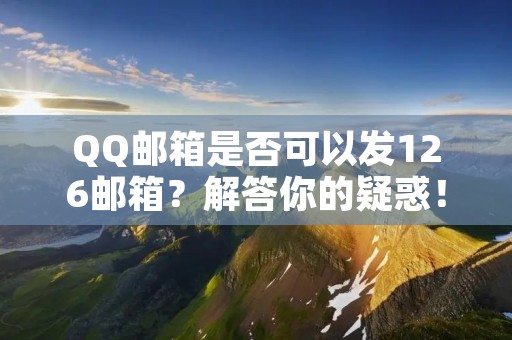 QQ邮箱是否可以发126邮箱？解答你的疑惑！