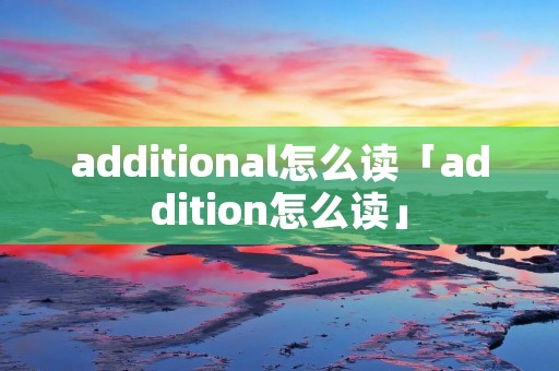 additional怎么读「addition怎么读」