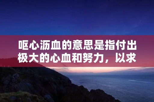 呕心沥血的意思是指付出极大的心血和努力,以求达到一个目标或完成一项任务。这个词语可以用来形容一个人在做某件事情时的投入程度和付出的努力。