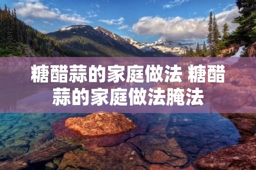 糖醋蒜的家庭做法 糖醋蒜的家庭做法腌法
