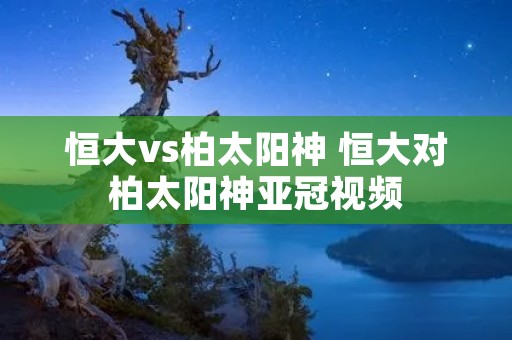 恒大vs柏太阳神 恒大对柏太阳神亚冠视频