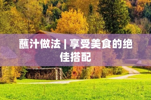 蘸汁做法 | 享受美食的绝佳搭配