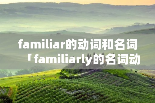 familiar的动词和名词「familiarly的名词动词形容词」