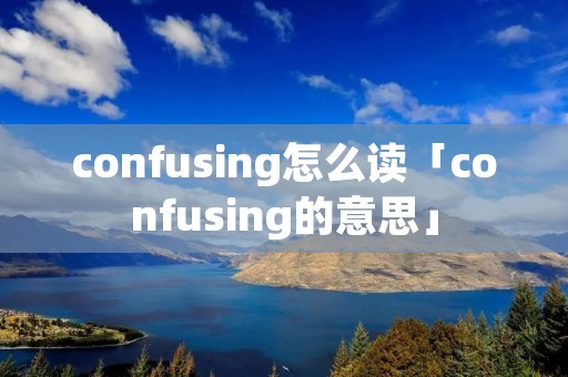 confusing怎么读「confusing的意思」
