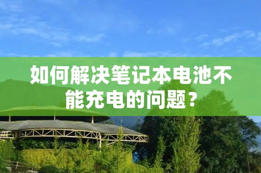 如何解决笔记本电池不能充电的问题？