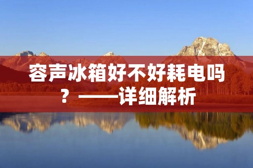 容声冰箱好不好耗电吗？——详细解析