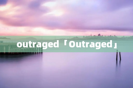 outraged「Outraged」 outraged「Outraged」
