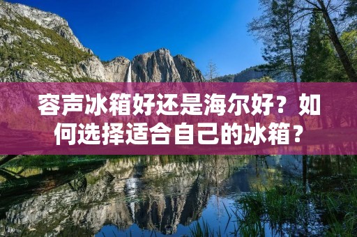 容声冰箱好还是海尔好？如何选择适合自己的冰箱？