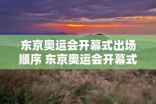 东京奥运会开幕式出场顺序 东京奥运会开幕式出场顺序哔哩哔哩