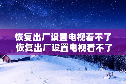 恢复出厂设置电视看不了 恢复出厂设置电视看不了怎么回事
