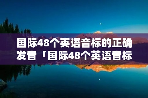 国际48个英语音标的正确发音「国际48个英语音标的正确发音点读」